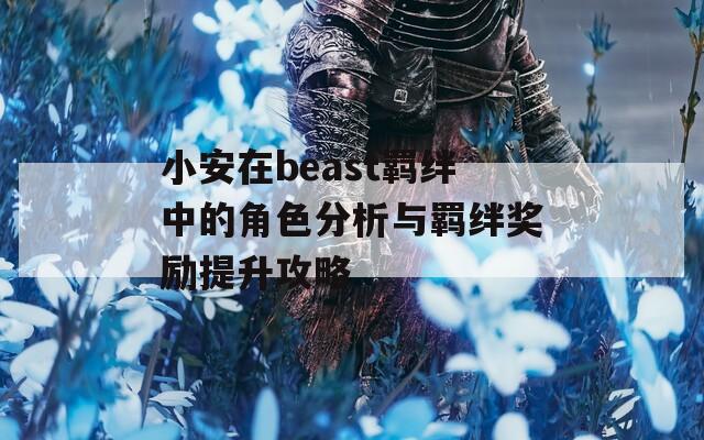 小安在beast羈絆中的角色分析與羈絆獎(jiǎng)勵(lì)提升攻略