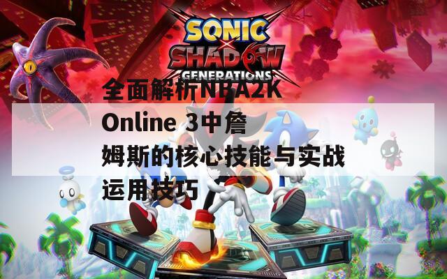 全面解析NBA2K Online 3中詹姆斯的核心技能與實(shí)戰(zhàn)運(yùn)用技巧