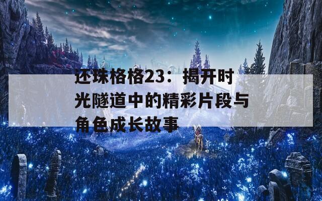 還珠格格23：揭開時(shí)光隧道中的精彩片段與角色成長(zhǎng)故事