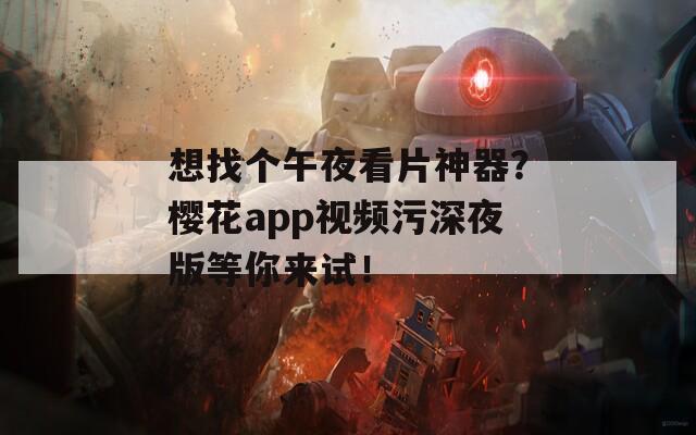 想找個午夜看片神器？櫻花app視頻污深夜版等你來試！