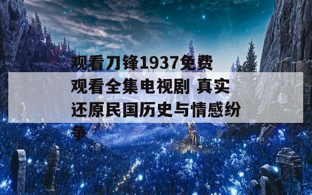 觀看刀鋒1937免費(fèi)觀看全集電視劇 真實還原民國歷史與情感紛爭