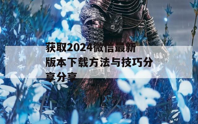 獲取2024微信最新版本下載方法與技巧分享分享