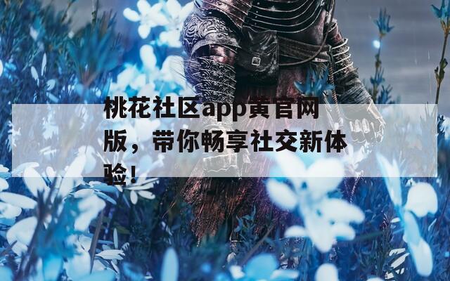 桃花社區(qū)app黃官網(wǎng)版，帶你暢享社交新體驗(yàn)！