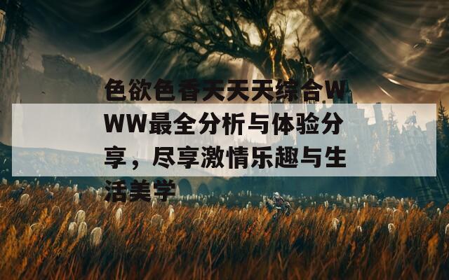 色欲色香天天天綜合WWW最全分析與體驗(yàn)分享，盡享激情樂(lè)趣與生活美學(xué)