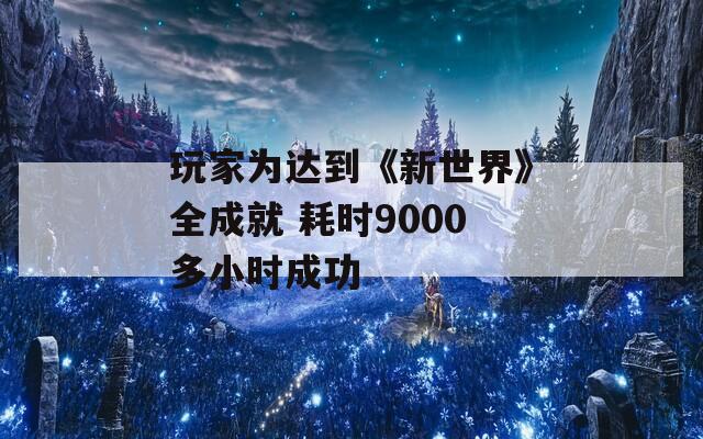 玩家為達到《新世界》全成就 耗時9000多小時成功