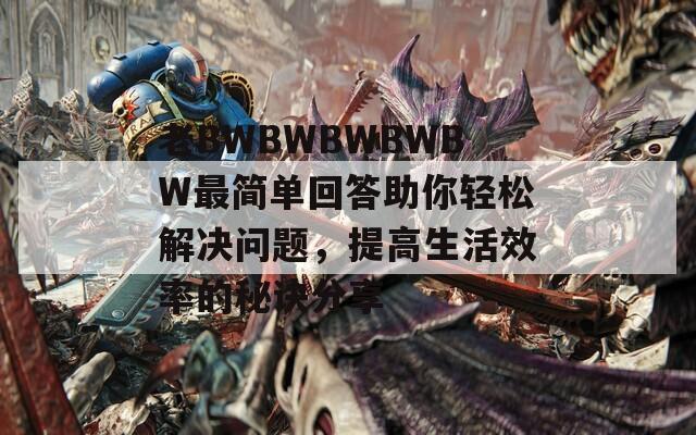 老BWBWBWBWBW最簡單回答助你輕松解決問題，提高生活效率的秘訣分享