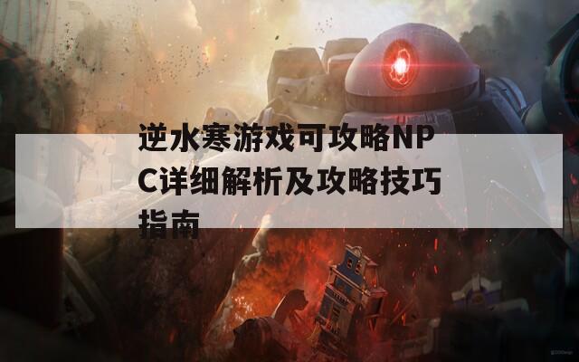 逆水寒游戲可攻略NPC詳細解析及攻略技巧指南