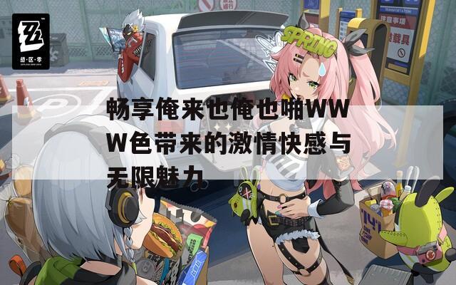 暢享俺來也俺也啪W(wǎng)WW色帶來的激情快感與無限魅力