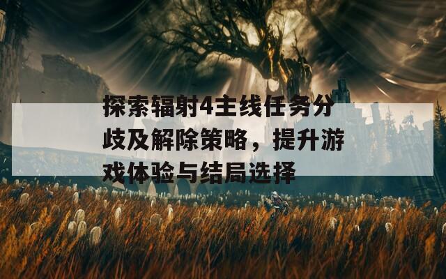 探索輻射4主線任務分歧及解除策略，提升游戲體驗與結(jié)局選擇