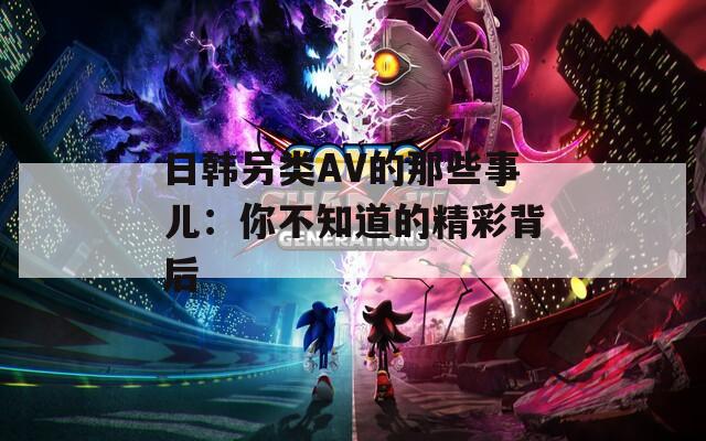 日韓另類AV的那些事兒：你不知道的精彩背后