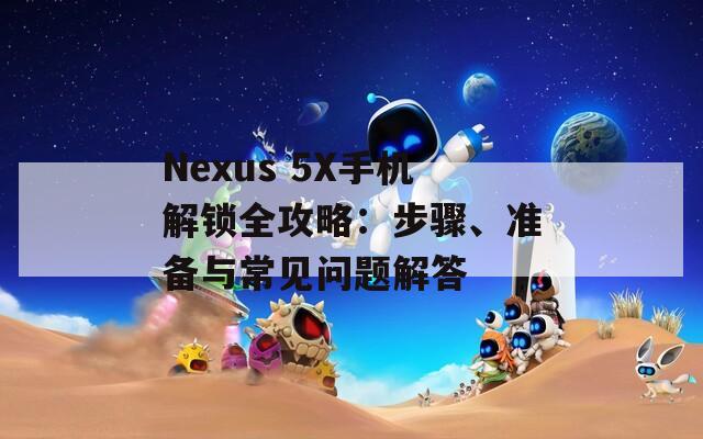 Nexus 5X手機(jī)解鎖全攻略：步驟、準(zhǔn)備與常見問(wèn)題解答