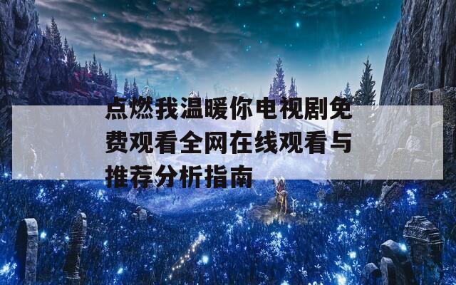 點燃我溫暖你電視劇免費觀看全網(wǎng)在線觀看與推薦分析指南