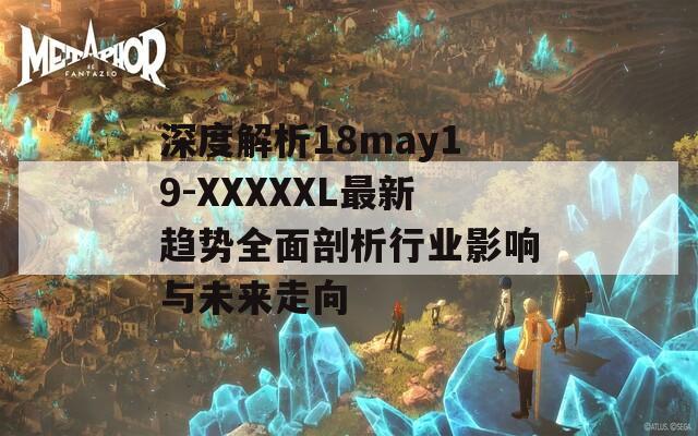 深度解析18may19-XXXXXL最新趨勢全面剖析行業(yè)影響與未來走向