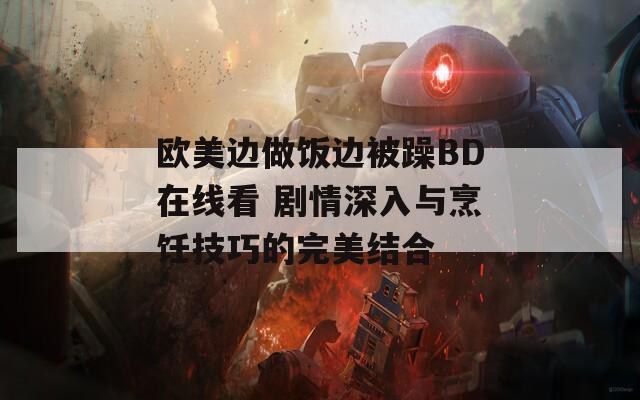 歐美邊做飯邊被躁BD在線看 劇情深入與烹飪技巧的完美結(jié)合