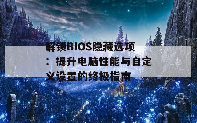 解鎖BIOS隱藏選項：提升電腦性能與自定義設置的終極指南