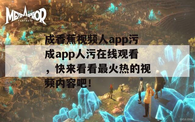 成香蕉視頻人app污成app人污在線觀看，快來(lái)看看最火熱的視頻內(nèi)容吧！