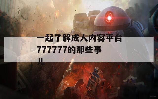 一起了解成人內(nèi)容平臺777777的那些事兒