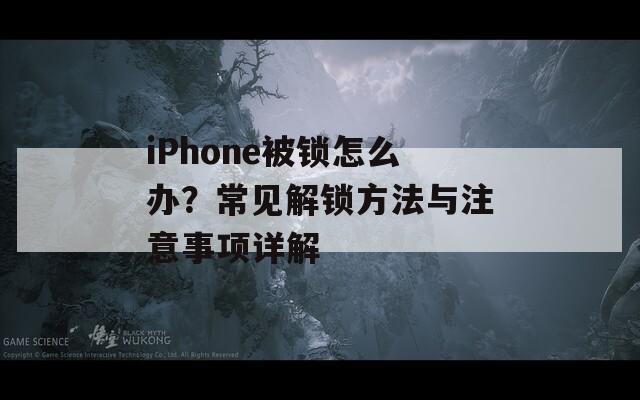 iPhone被鎖怎么辦？常見解鎖方法與注意事項(xiàng)詳解