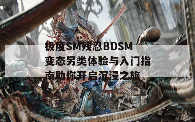 極度SM殘忍BDSM變態(tài)另類體驗與入門指南助你開啟沉浸之旅