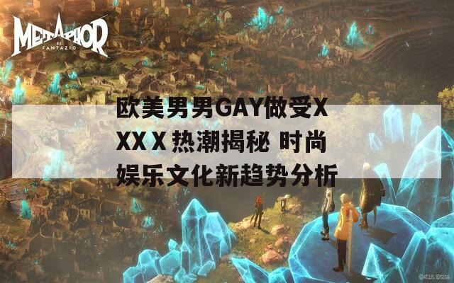 歐美男男GAY做受XXXⅩ熱潮揭秘 時尚娛樂文化新趨勢分析