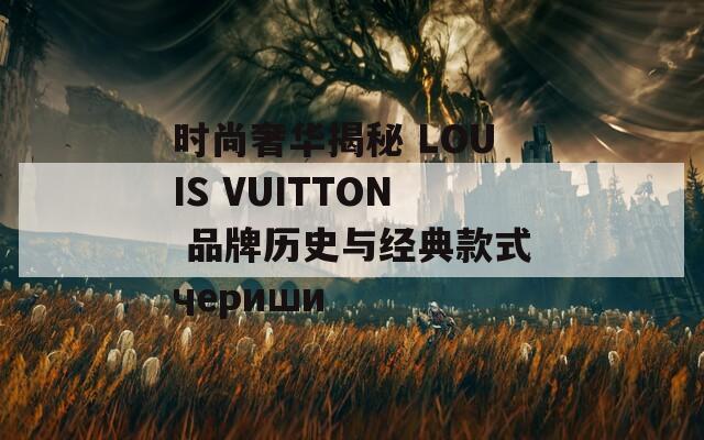 時(shí)尚奢華揭秘 LOUIS VUITTON 品牌歷史與經(jīng)典款式чериши