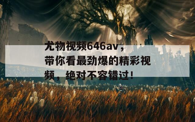 尤物視頻646av，帶你看最勁爆的精彩視頻，絕對不容錯過！