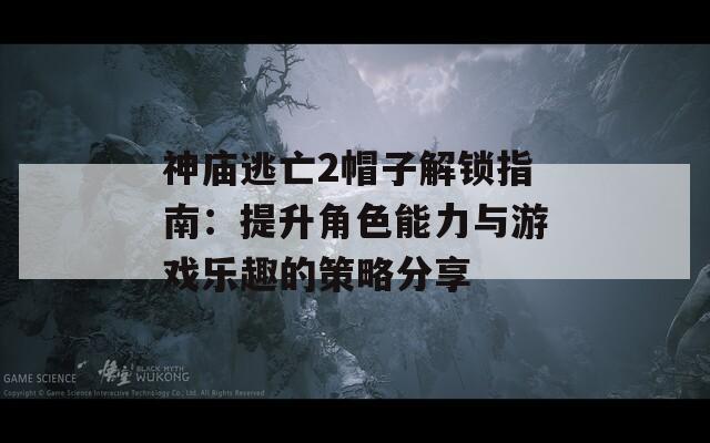 神廟逃亡2帽子解鎖指南：提升角色能力與游戲樂趣的策略分享