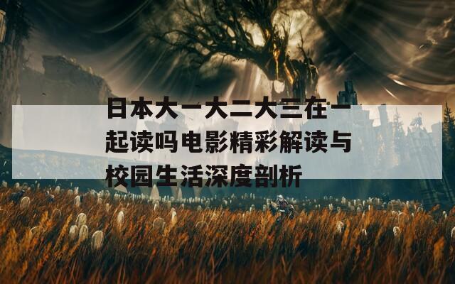 日本大一大二大三在一起讀嗎電影精彩解讀與校園生活深度剖析