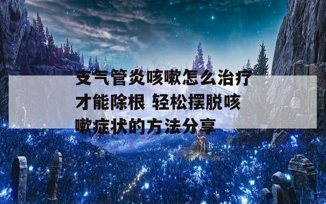 支氣管炎咳嗽怎么治療才能除根 輕松擺脫咳嗽癥狀的方法分享