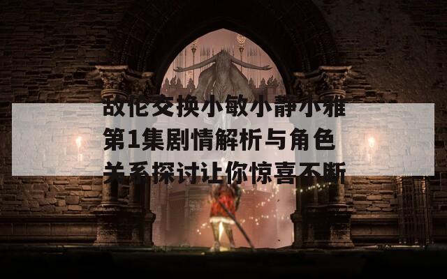 敵倫交換小敏小靜小雅第1集劇情解析與角色關(guān)系探討讓你驚喜不斷