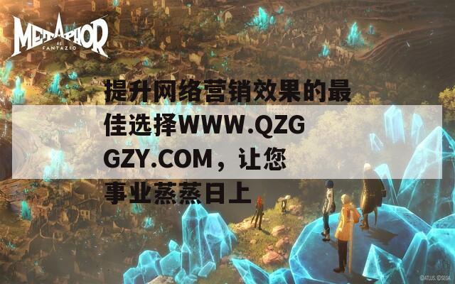 提升網(wǎng)絡(luò)營銷效果的最佳選擇WWW.QZGGZY.COM，讓您事業(yè)蒸蒸日上