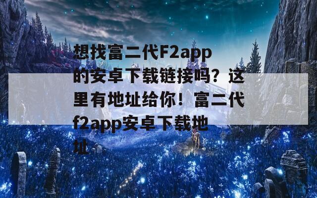 想找富二代F2app的安卓下載鏈接嗎？這里有地址給你！富二代f2app安卓下載地址