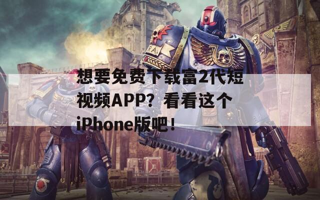 想要免費(fèi)下載富2代短視頻APP？看看這個(gè)iPhone版吧！