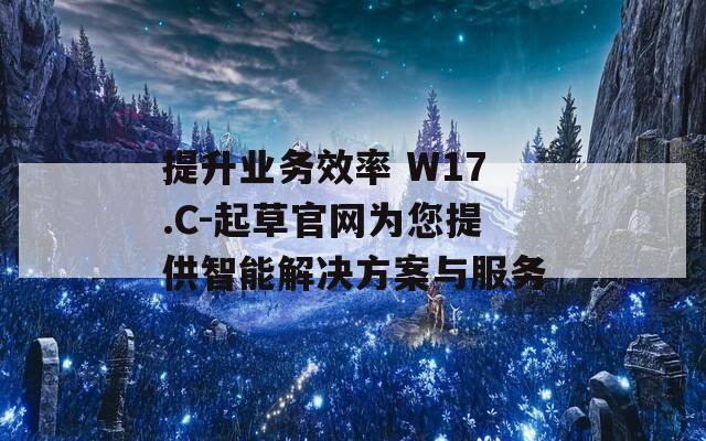 提升業(yè)務(wù)效率 W17.C-起草官網(wǎng)為您提供智能解決方案與服務(wù)