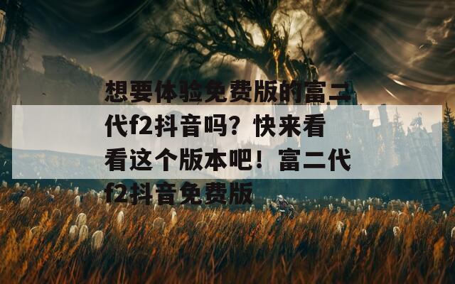 想要體驗(yàn)免費(fèi)版的富二代f2抖音嗎？快來看看這個(gè)版本吧！富二代f2抖音免費(fèi)版