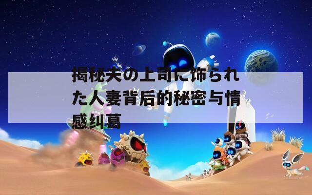 揭秘夫の上司に飾られた人妻背后的秘密與情感糾葛