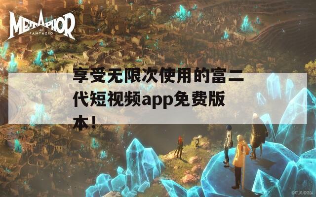 享受無限次使用的富二代短視頻app免費版本！