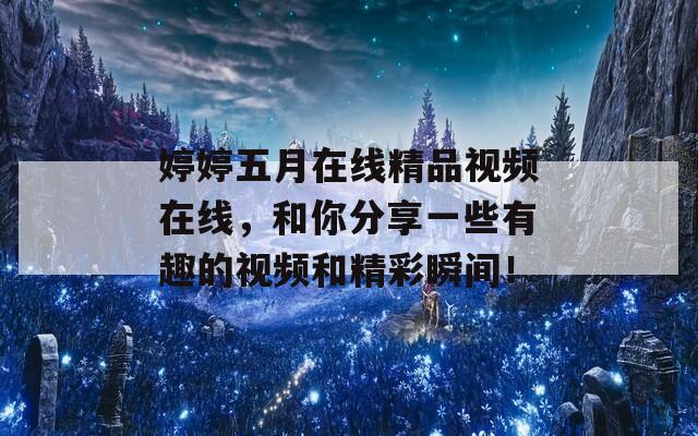 婷婷五月在線精品視頻在線，和你分享一些有趣的視頻和精彩瞬間！