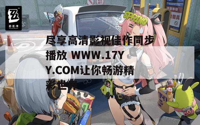 盡享高清影視佳作同步播放 WWW.17YY.COM讓你暢游精彩世界