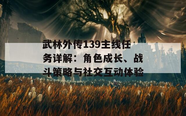 武林外傳139主線(xiàn)任務(wù)詳解：角色成長(zhǎng)、戰(zhàn)斗策略與社交互動(dòng)體驗(yàn)