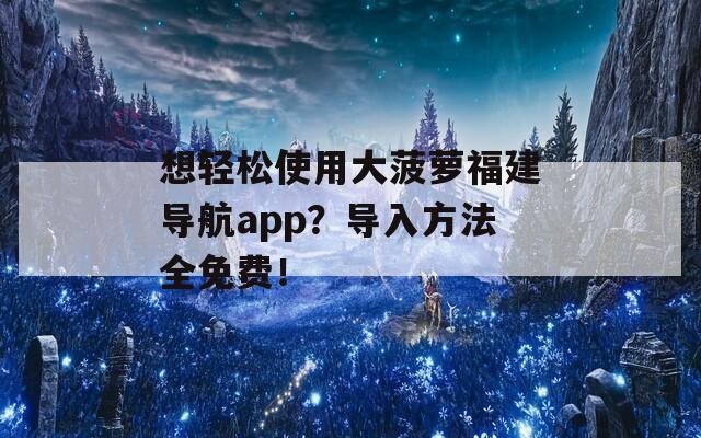 想輕松使用大菠蘿福建導航app？導入方法全免費！