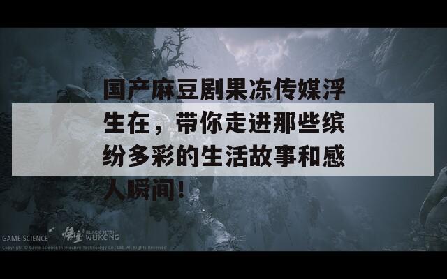 國產麻豆劇果凍傳媒浮生在，帶你走進那些繽紛多彩的生活故事和感人瞬間！