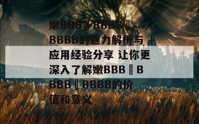 嫩BBB槡BBBB槡BBBB的魅力解析與應(yīng)用經(jīng)驗(yàn)分享 讓你更深入了解嫩BBB槡BBBB槡BBBB的價(jià)值和意義