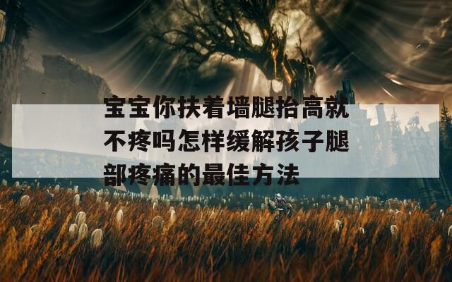 寶寶你扶著墻腿抬高就不疼嗎怎樣緩解孩子腿部疼痛的最佳方法