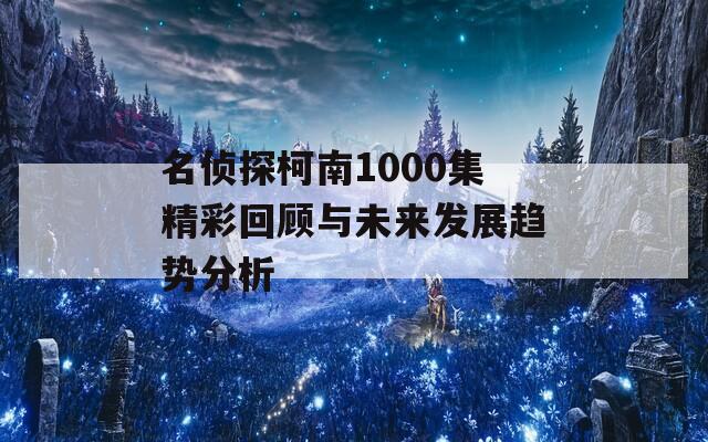 名偵探柯南1000集精彩回顧與未來發(fā)展趨勢分析