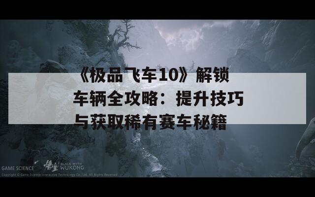 《極品飛車10》解鎖車輛全攻略：提升技巧與獲取稀有賽車秘籍