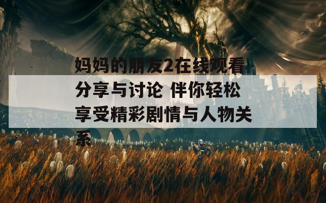 媽媽的朋友2在線觀看分享與討論 伴你輕松享受精彩劇情與人物關(guān)系