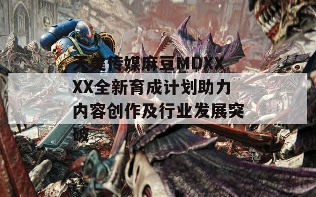 天美傳媒麻豆MDXXXX全新育成計(jì)劃助力內(nèi)容創(chuàng)作及行業(yè)發(fā)展突破