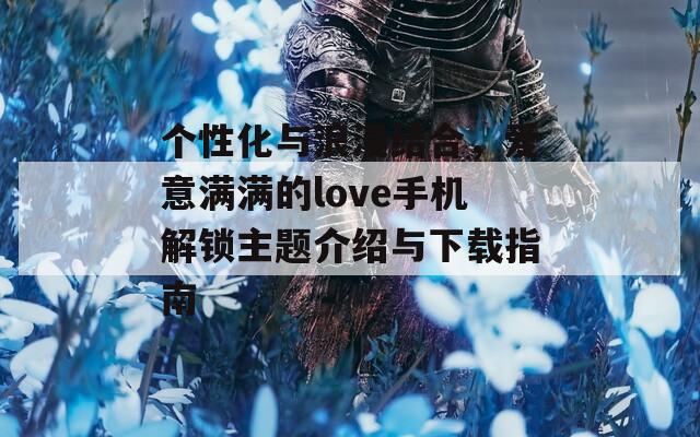 個性化與浪漫結(jié)合，愛意滿滿的love手機解鎖主題介紹與下載指南