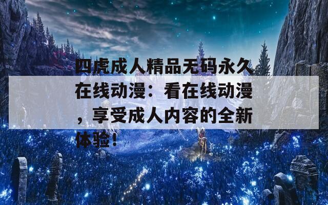 四虎成人精品無碼永久在線動漫：看在線動漫，享受成人內(nèi)容的全新體驗(yàn)！